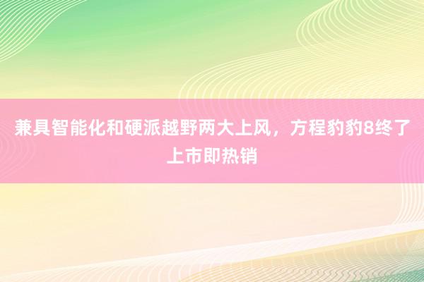 兼具智能化和硬派越野两大上风，方程豹豹8终了上市即热销