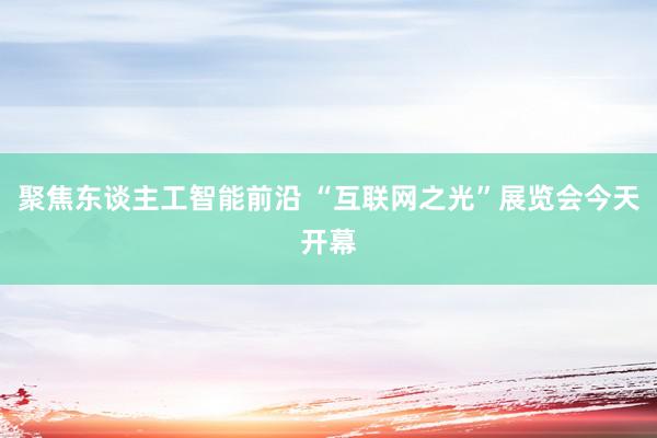 聚焦东谈主工智能前沿 “互联网之光”展览会今天开幕