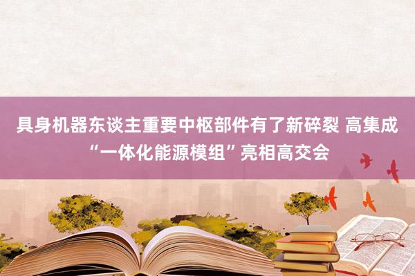 具身机器东谈主重要中枢部件有了新碎裂 高集成“一体化能源模组”亮相高交会