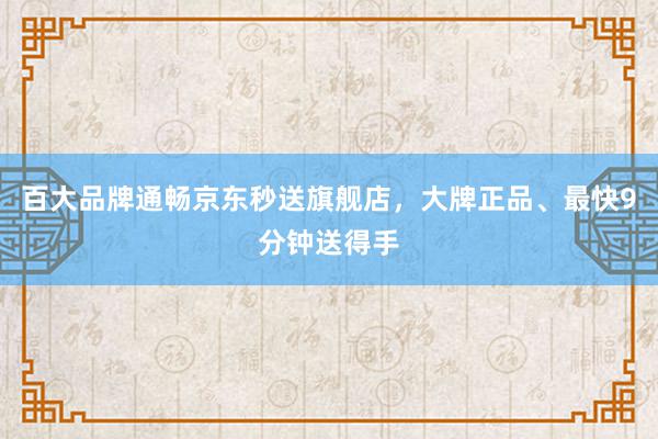 百大品牌通畅京东秒送旗舰店，大牌正品、最快9分钟送得手