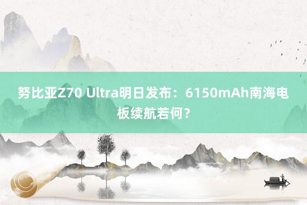 努比亚Z70 Ultra明日发布：6150mAh南海电板续航若何？