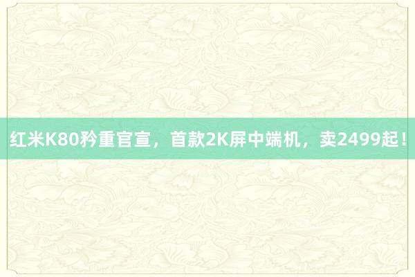 红米K80矜重官宣，首款2K屏中端机，卖2499起！