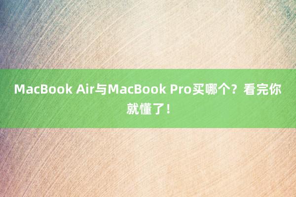 MacBook Air与MacBook Pro买哪个？看完你就懂了！