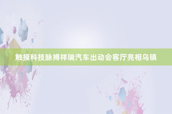 触摸科技脉搏祥瑞汽车出动会客厅亮相乌镇