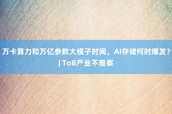 万卡算力和万亿参数大模子时间，AI存储何时爆发？| ToB产业不雅察