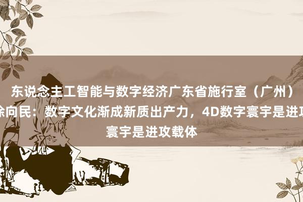 东说念主工智能与数字经济广东省施行室（广州）主任徐向民：数字文化渐成新质出产力，4D数字寰宇是进攻载体