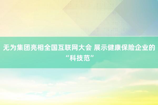 无为集团亮相全国互联网大会 展示健康保险企业的“科技范”