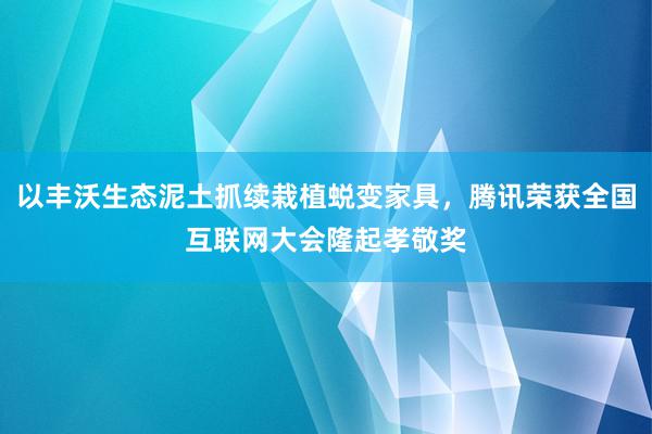 以丰沃生态泥土抓续栽植蜕变家具，腾讯荣获全国互联网大会隆起孝敬奖