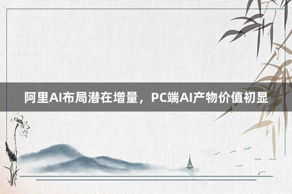 阿里AI布局潜在增量，PC端AI产物价值初显