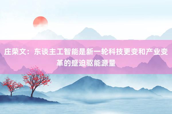 庄荣文：东谈主工智能是新一轮科技更变和产业变革的蹙迫驱能源量