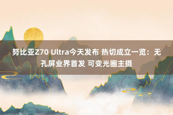 努比亚Z70 Ultra今天发布 热切成立一览：无孔屏业界首发 可变光圈主摄