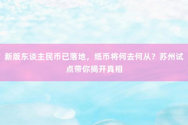 新版东谈主民币已落地，纸币将何去何从？苏州试点带你揭开真相