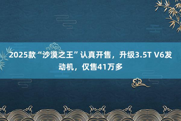 2025款“沙漠之王”认真开售，升级3.5T V6发动机，仅售41万多