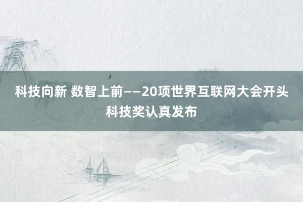 科技向新 数智上前——20项世界互联网大会开头科技奖认真发布