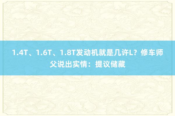 1.4T、1.6T、1.8T发动机就是几许L？修车师父说出实情：提议储藏