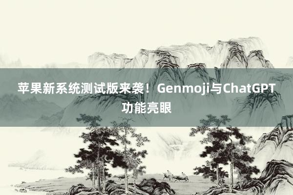 苹果新系统测试版来袭！Genmoji与ChatGPT功能亮眼