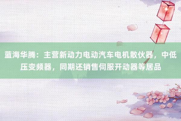 蓝海华腾：主营新动力电动汽车电机散伙器，中低压变频器，同期还销售伺服开动器等居品