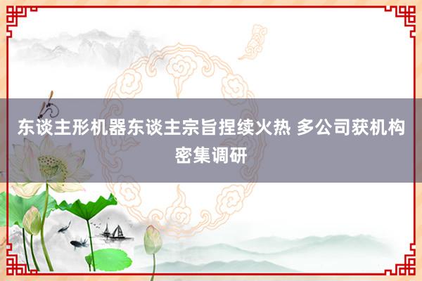 东谈主形机器东谈主宗旨捏续火热 多公司获机构密集调研