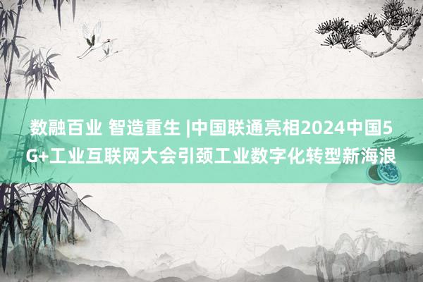 数融百业 智造重生 |中国联通亮相2024中国5G+工业互联网大会引颈工业数字化转型新海浪