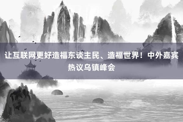 让互联网更好造福东谈主民、造福世界！中外嘉宾热议乌镇峰会