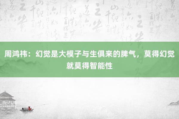 周鸿祎：幻觉是大模子与生俱来的脾气，莫得幻觉就莫得智能性