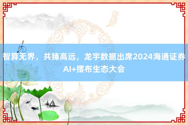 智算无界，共臻高远，龙宇数据出席2024海通证券AI+摆布生态大会