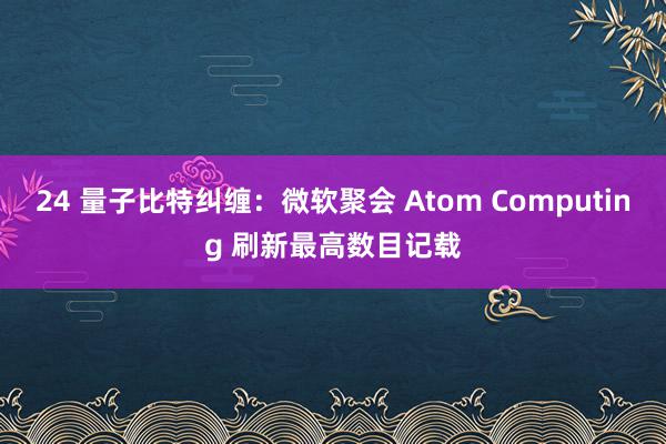 24 量子比特纠缠：微软聚会 Atom Computing 刷新最高数目记载