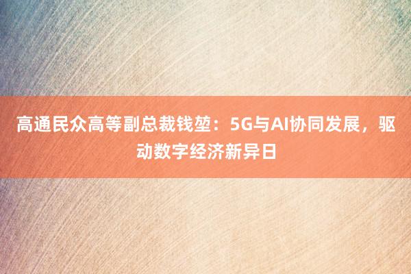 高通民众高等副总裁钱堃：5G与AI协同发展，驱动数字经济新异日