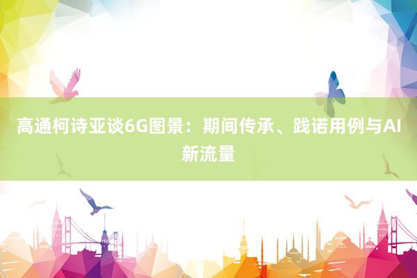 高通柯诗亚谈6G图景：期间传承、践诺用例与AI新流量