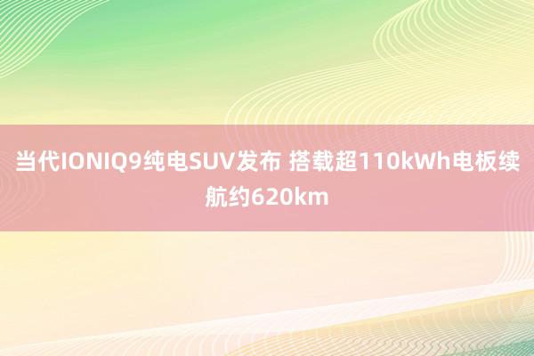 当代IONIQ9纯电SUV发布 搭载超110kWh电板续航约620km