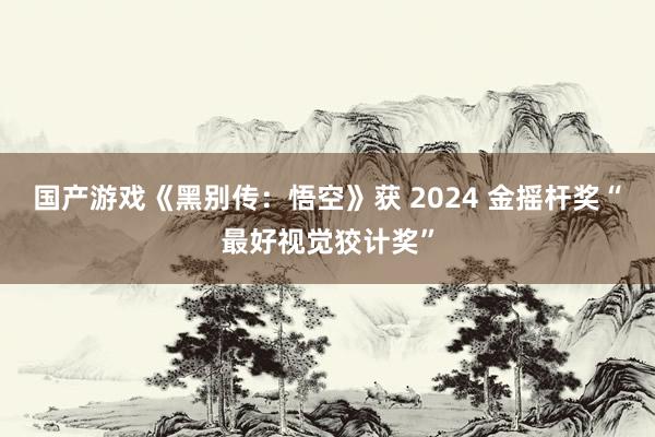 国产游戏《黑别传：悟空》获 2024 金摇杆奖“最好视觉狡计奖”