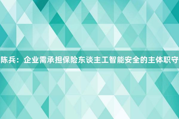 陈兵：企业需承担保险东谈主工智能安全的主体职守