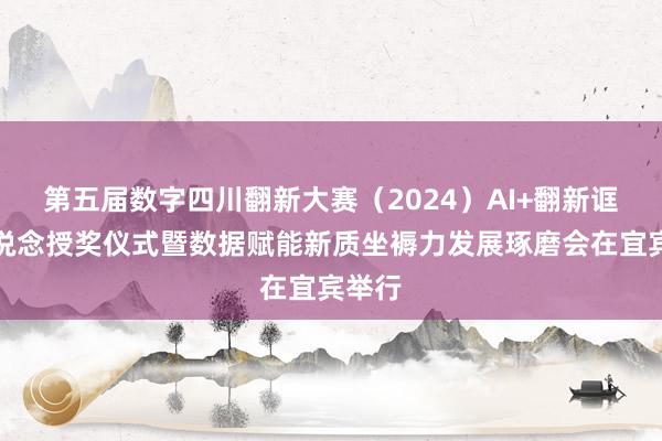 第五届数字四川翻新大赛（2024）AI+翻新诓骗赛说念授奖仪式暨数据赋能新质坐褥力发展琢磨会在宜宾举行