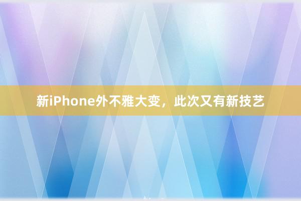 新iPhone外不雅大变，此次又有新技艺