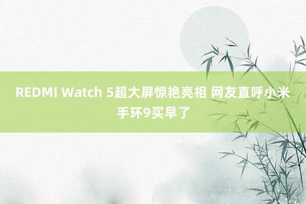 REDMI Watch 5超大屏惊艳亮相 网友直呼小米手环9买早了