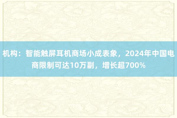 机构：智能触屏耳机商场小成表象，2024年中国电商限制可达10万副，增长超700%