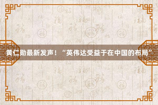 黄仁勋最新发声！“英伟达受益于在中国的布局”