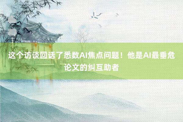 这个访谈回话了悉数AI焦点问题！他是AI最垂危论文的纠互助者