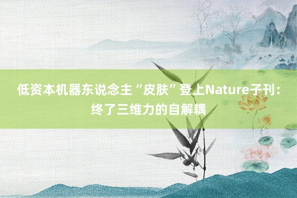 低资本机器东说念主“皮肤”登上Nature子刊：终了三维力的自解耦