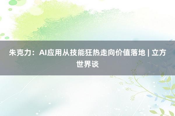 朱克力：AI应用从技能狂热走向价值落地 | 立方世界谈