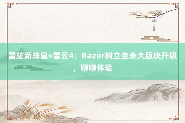 雷蛇新蛛皇+雷云4：Razer树立圭表大版块升级，聊聊体验