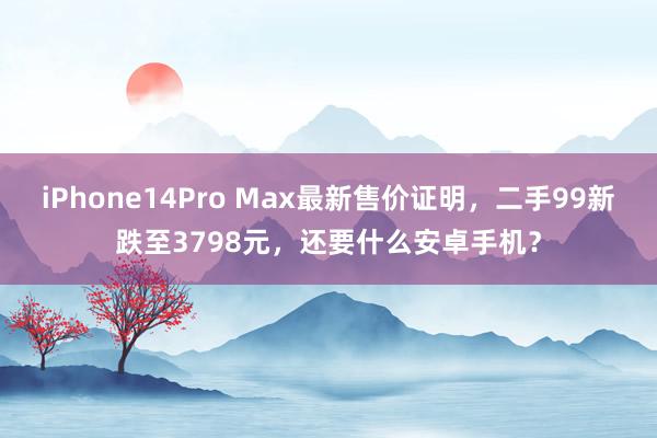 iPhone14Pro Max最新售价证明，二手99新跌至3798元，还要什么安卓手机？