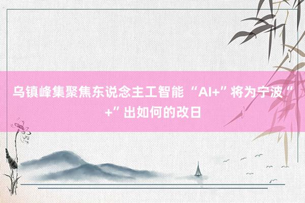 乌镇峰集聚焦东说念主工智能 “AI+”将为宁波“+”出如何的改日