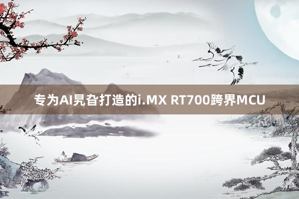 专为AI旯旮打造的i.MX RT700跨界MCU