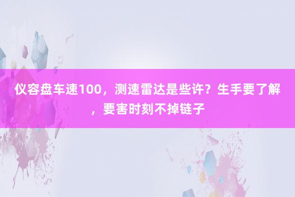 仪容盘车速100，测速雷达是些许？生手要了解，要害时刻不掉链子