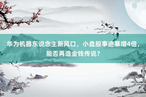 华为机器东说念主新风口，小盘股事迹暴增4倍，能否再造金钱传说？