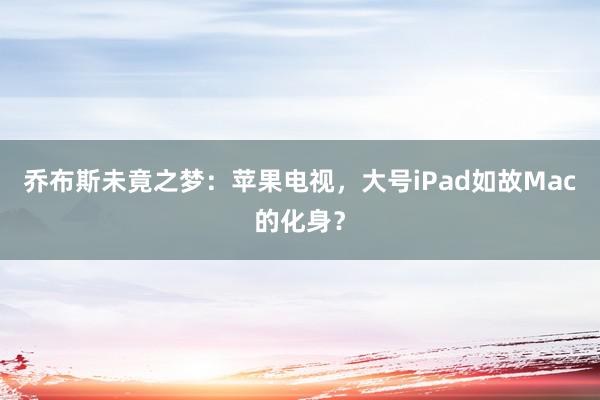 乔布斯未竟之梦：苹果电视，大号iPad如故Mac的化身？