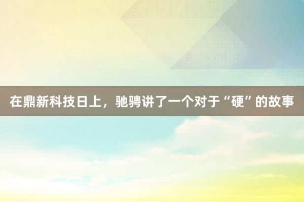 在鼎新科技日上，驰骋讲了一个对于“硬”的故事