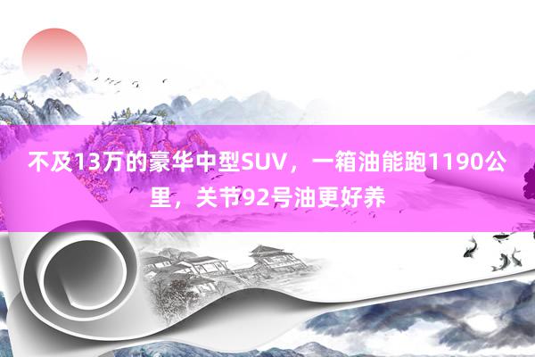 不及13万的豪华中型SUV，一箱油能跑1190公里，关节92号油更好养