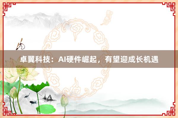 卓翼科技：AI硬件崛起，有望迎成长机遇